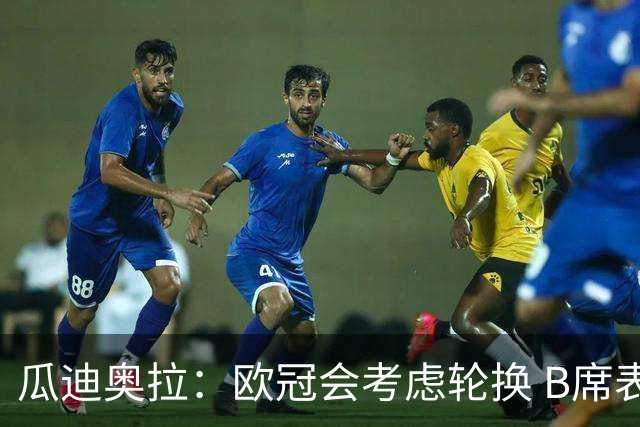 瓜迪奥拉：欧冠会考虑轮换 B席表现实在是太强了