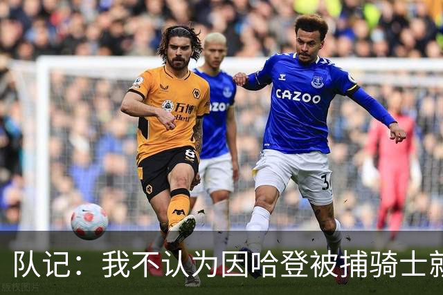 队记：我不认为因哈登被捕骑士就会抛弃他 估计还是2年6000万合同